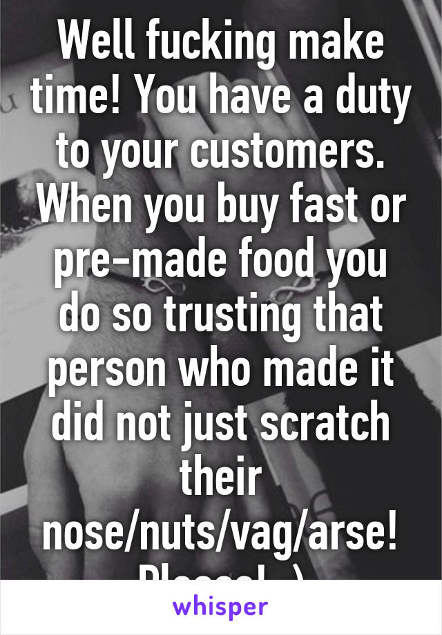 Well fucking make time! You have a duty to your customers. When you buy fast or pre-made food you do so trusting that person who made it did not just scratch their nose/nuts/vag/arse! Please! :)