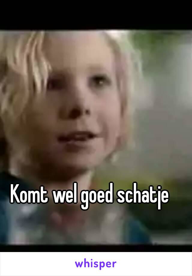 Komt wel goed schatje 