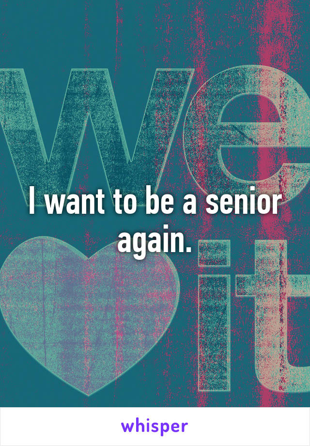 I want to be a senior again.