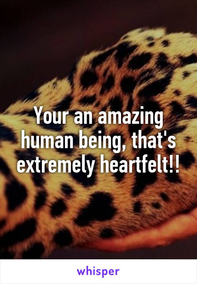 Your an amazing human being, that's extremely heartfelt!!