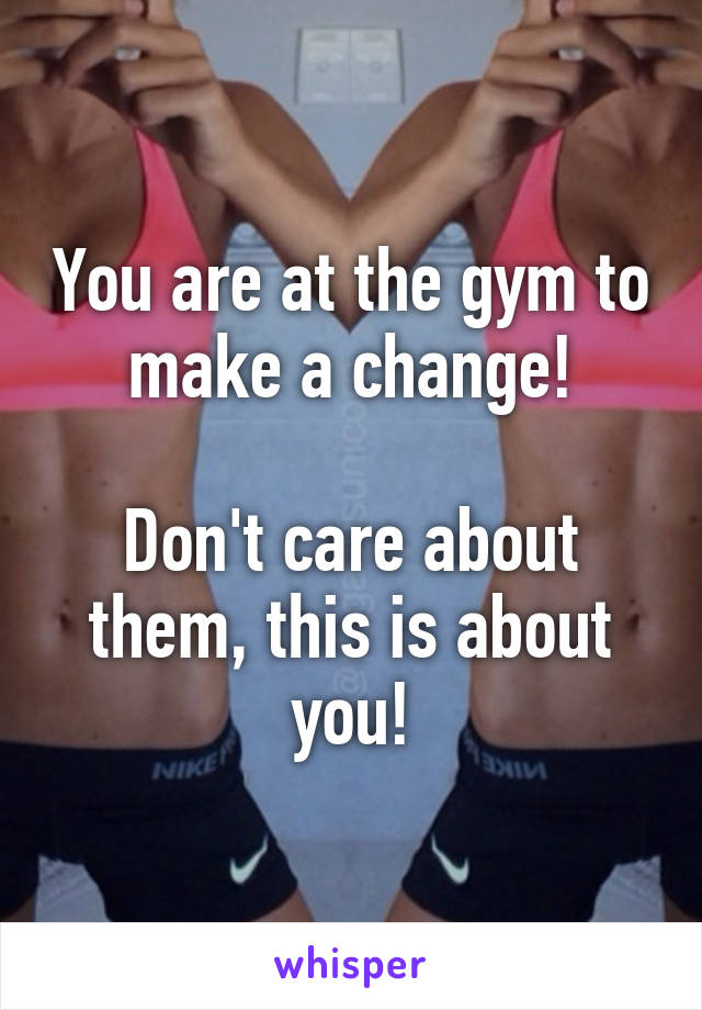 You are at the gym to make a change!

Don't care about them, this is about you!