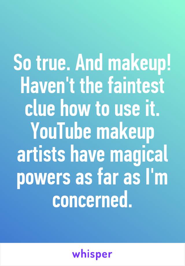 So true. And makeup! Haven't the faintest clue how to use it. YouTube makeup artists have magical powers as far as I'm concerned.