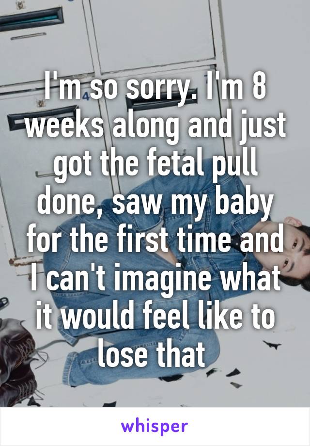 I'm so sorry. I'm 8 weeks along and just got the fetal pull done, saw my baby for the first time and I can't imagine what it would feel like to lose that 