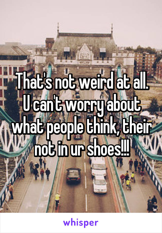 That's not weird at all. U can't worry about what people think, their not in ur shoes!!!