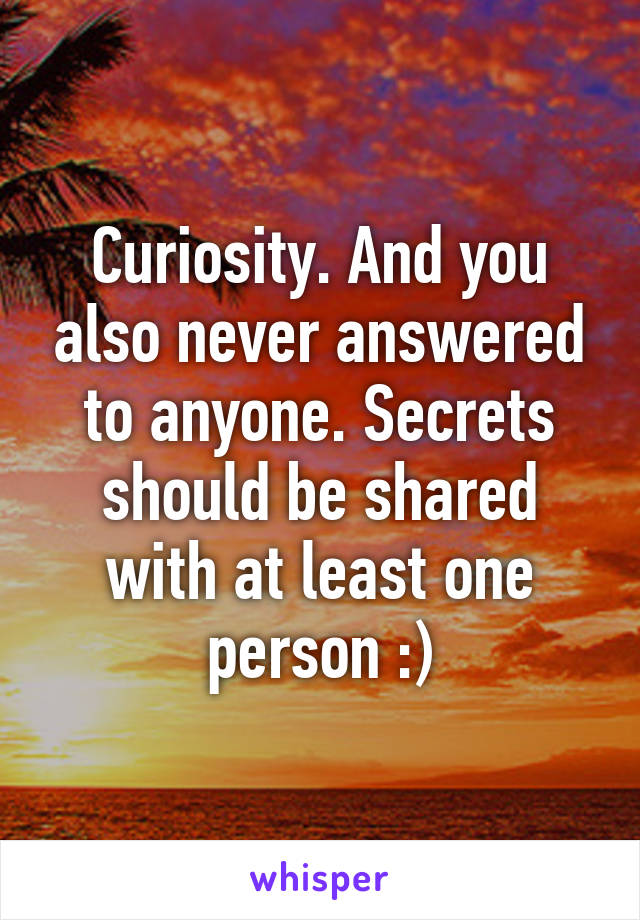 Curiosity. And you also never answered to anyone. Secrets should be shared with at least one person :)