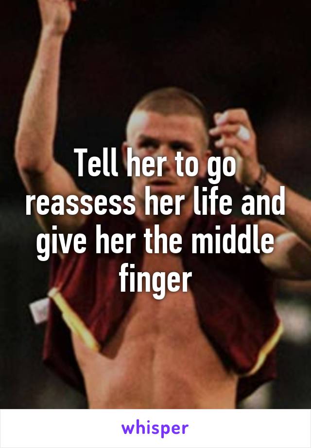 Tell her to go reassess her life and give her the middle finger