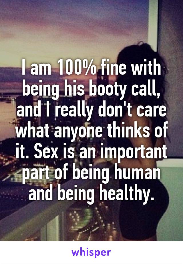 I am 100% fine with being his booty call, and I really don't care what anyone thinks of it. Sex is an important part of being human and being healthy.