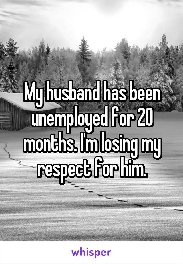 My husband has been unemployed for 20 months. I'm losing my respect for him.