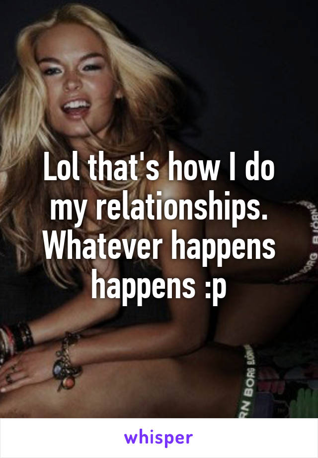 Lol that's how I do my relationships. Whatever happens happens :p