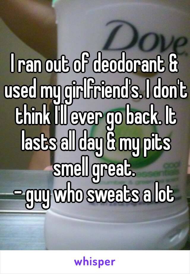 I ran out of deodorant & used my girlfriend's. I don't think I'll ever go back. It lasts all day & my pits smell great. 
- guy who sweats a lot