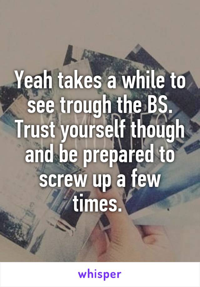 Yeah takes a while to see trough the BS. Trust yourself though and be prepared to screw up a few times. 