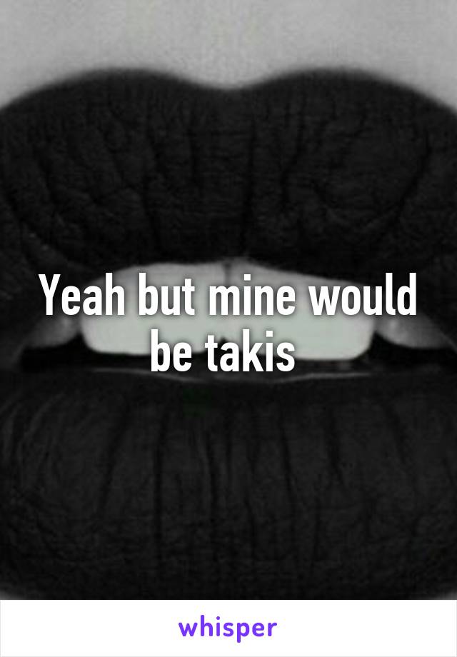 Yeah but mine would be takis 