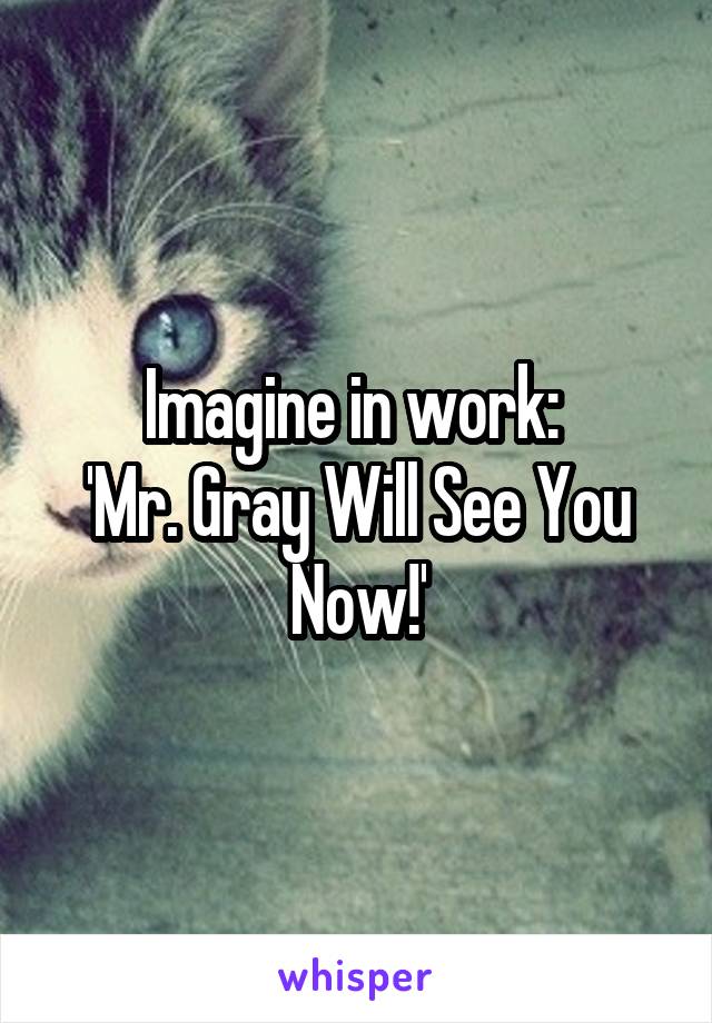 Imagine in work: 
'Mr. Gray Will See You Now!'