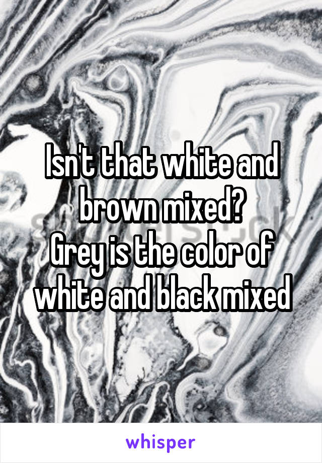 Isn't that white and brown mixed?
Grey is the color of white and black mixed