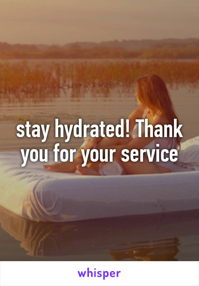 stay hydrated! Thank you for your service