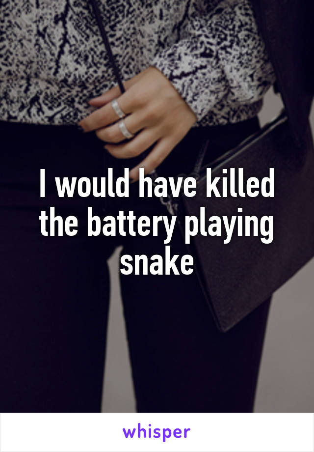 I would have killed the battery playing snake