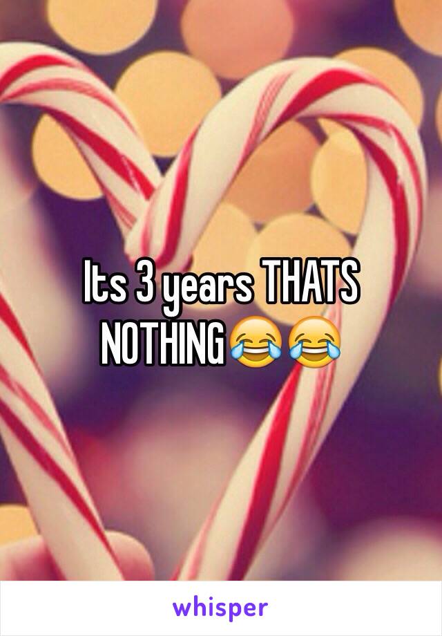 Its 3 years THATS NOTHING😂😂