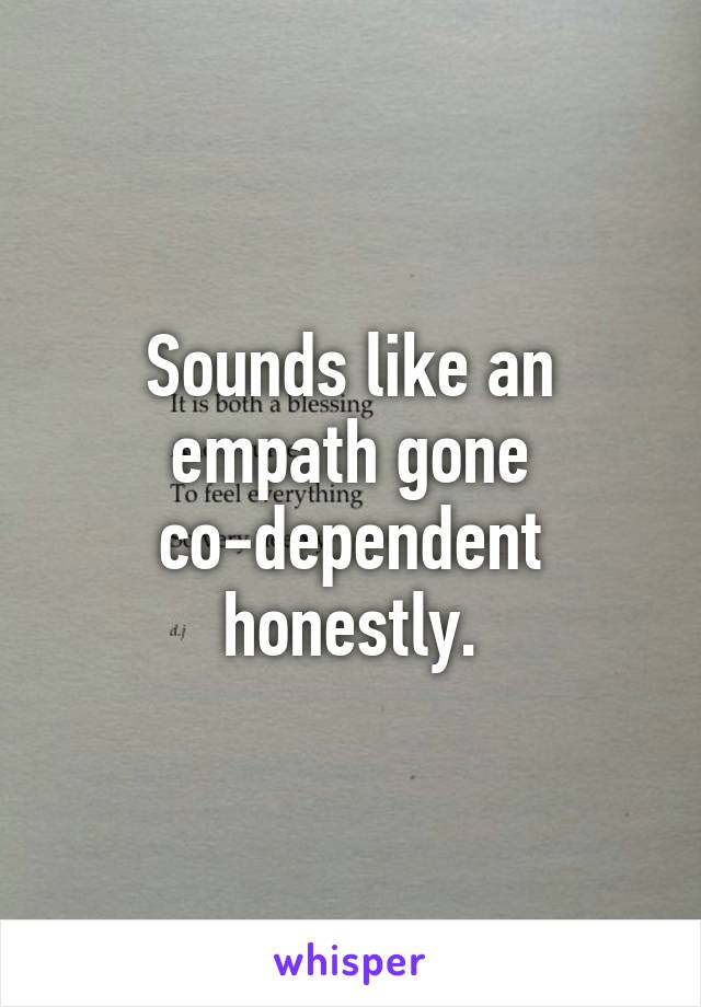 Sounds like an empath gone co-dependent honestly.