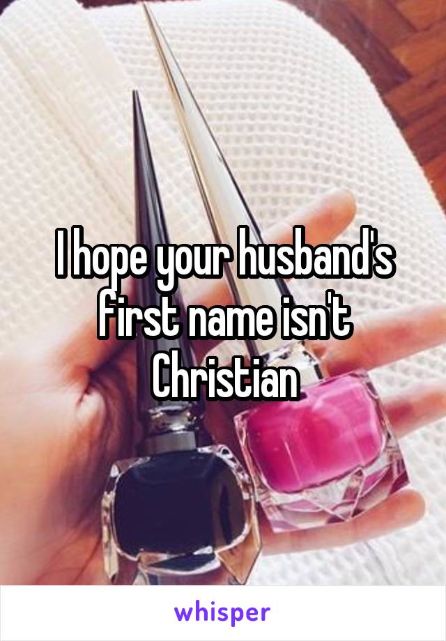 I hope your husband's first name isn't Christian