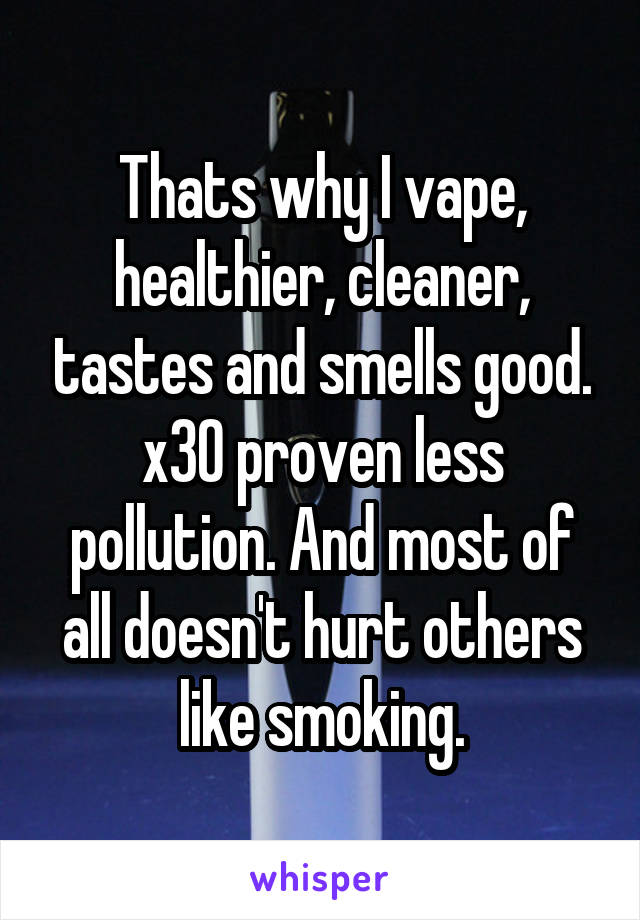 Thats why I vape, healthier, cleaner, tastes and smells good. x30 proven less pollution. And most of all doesn't hurt others like smoking.