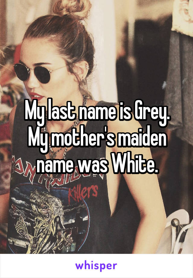 My last name is Grey.
My mother's maiden name was White.