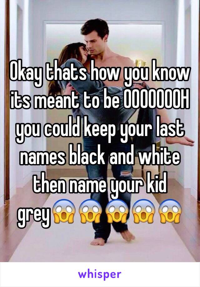 Okay thats how you know its meant to be OOOOOOOH you could keep your last names black and white then name your kid grey😱😱😱😱😱