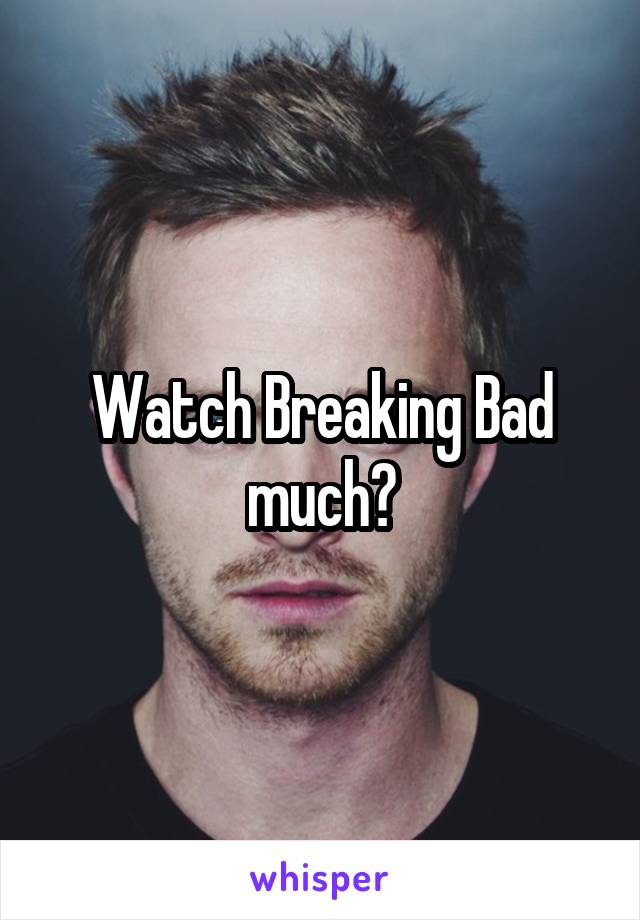 Watch Breaking Bad much?