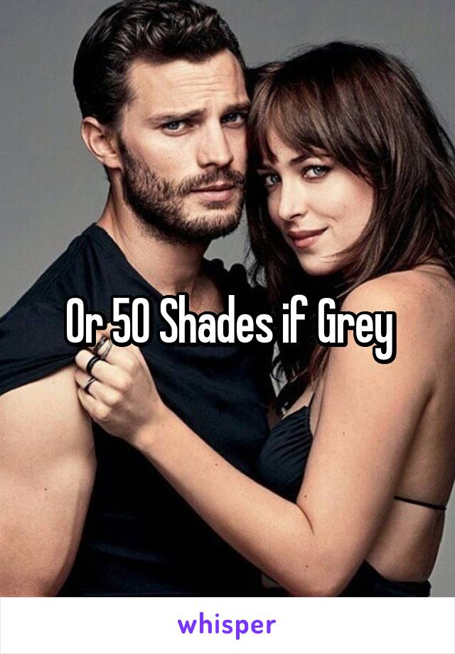 Or 50 Shades if Grey