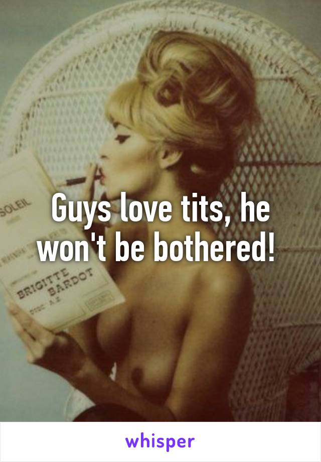 Guys love tits, he won't be bothered! 