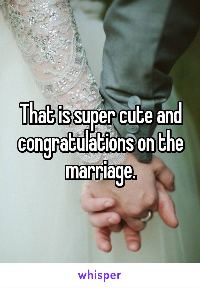 That is super cute and congratulations on the marriage.