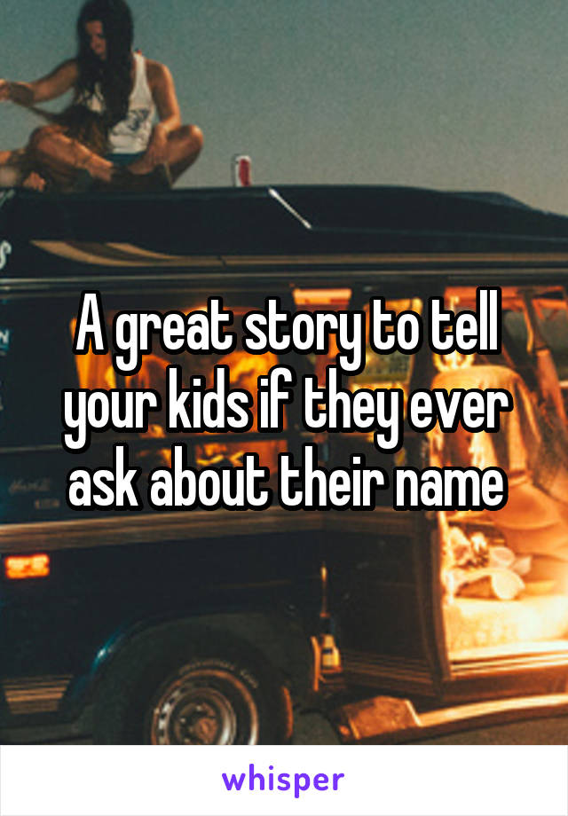 A great story to tell your kids if they ever ask about their name