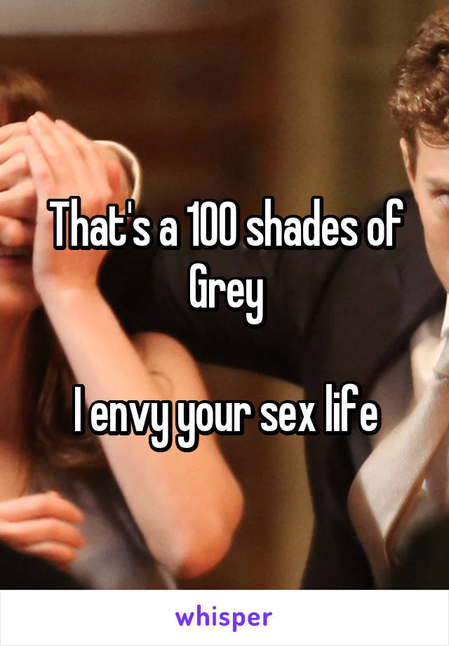 That's a 100 shades of Grey

I envy your sex life