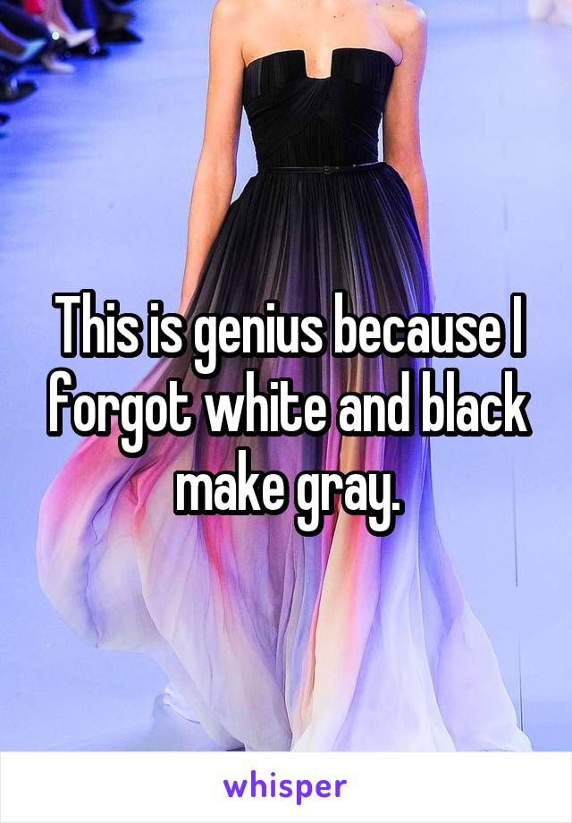 This is genius because I forgot white and black make gray.