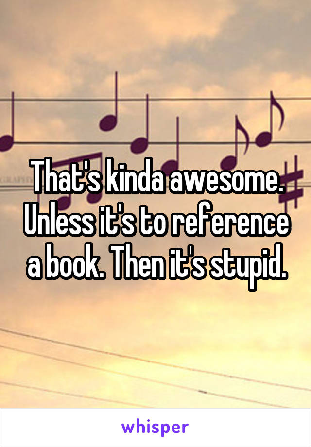 That's kinda awesome. Unless it's to reference a book. Then it's stupid.