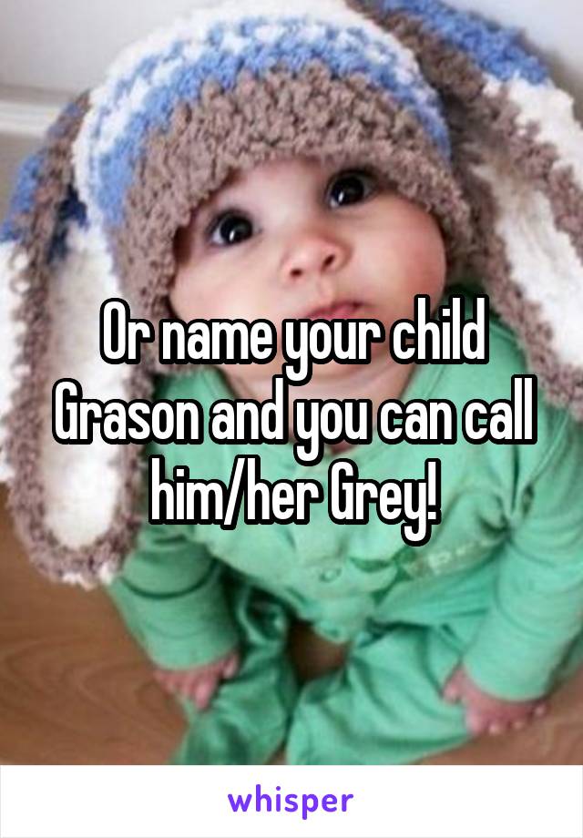 Or name your child Grason and you can call him/her Grey!