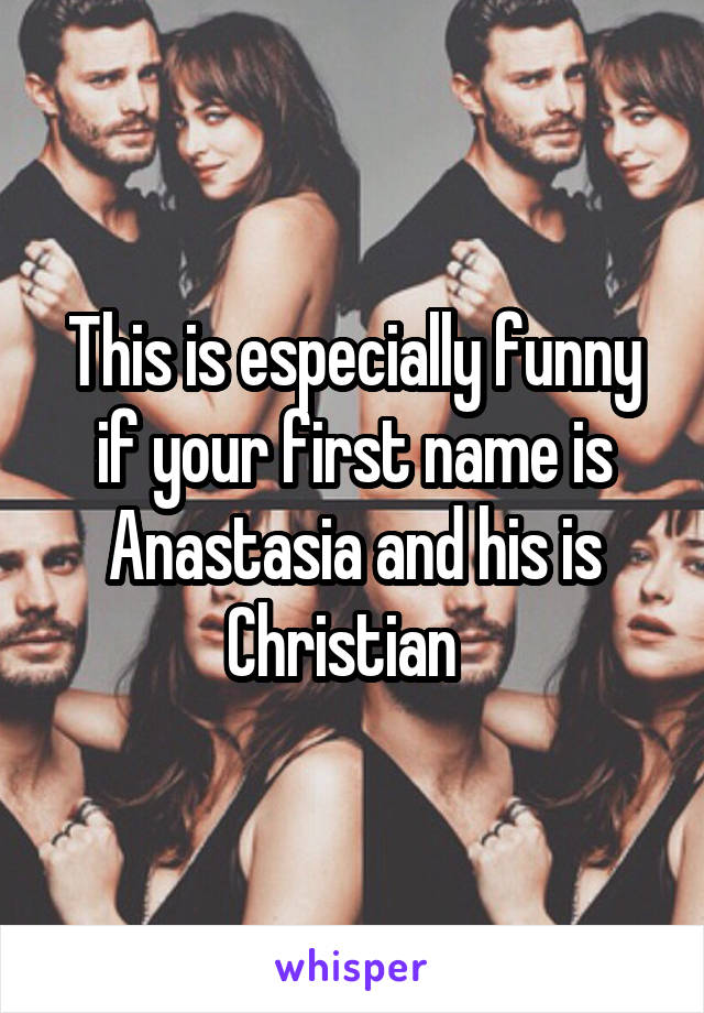 This is especially funny if your first name is Anastasia and his is Christian  