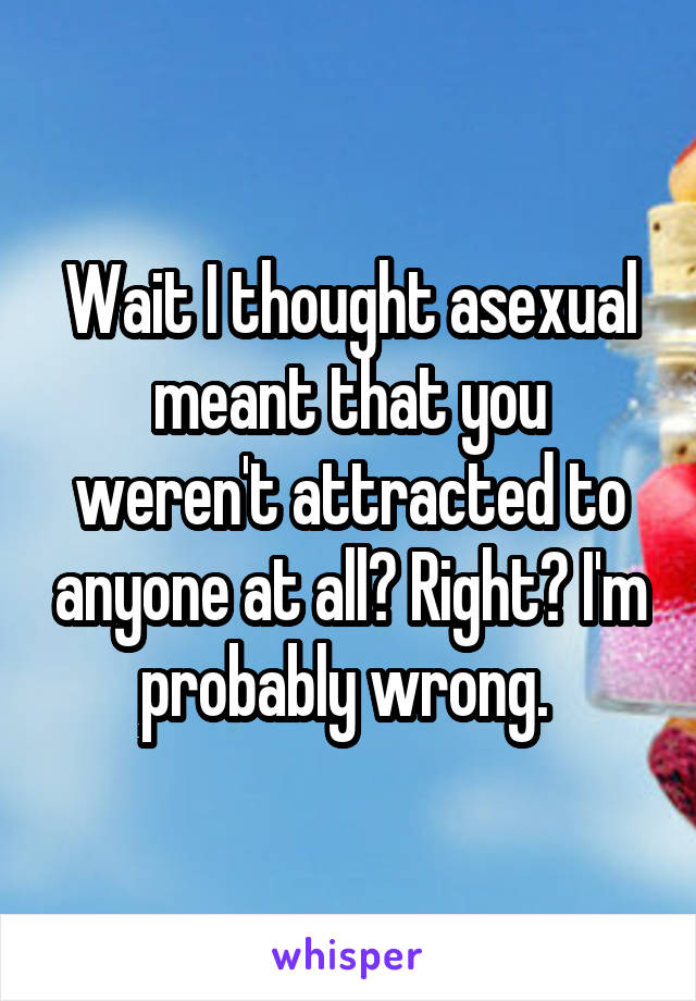 Wait I thought asexual meant that you weren't attracted to anyone at all? Right? I'm probably wrong. 