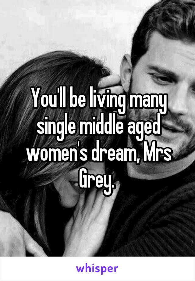 You'll be living many single middle aged women's dream, Mrs Grey. 