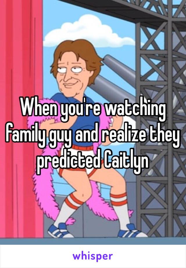 When you're watching family guy and realize they predicted Caitlyn 