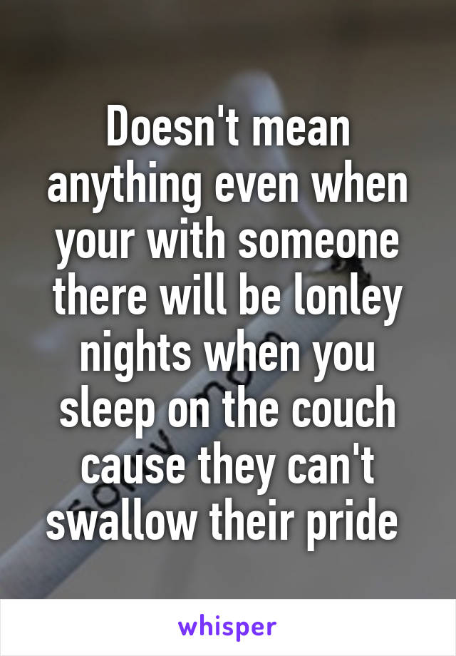 Doesn't mean anything even when your with someone there will be lonley nights when you sleep on the couch cause they can't swallow their pride 