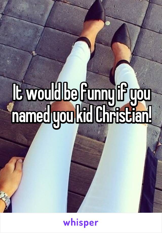 It would be funny if you named you kid Christian! 