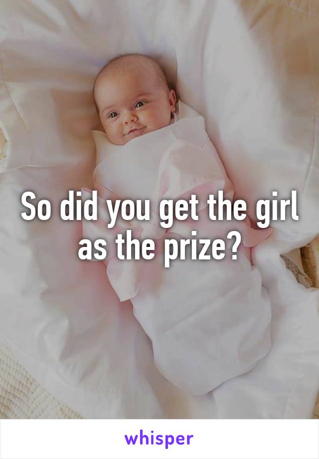 So did you get the girl as the prize?