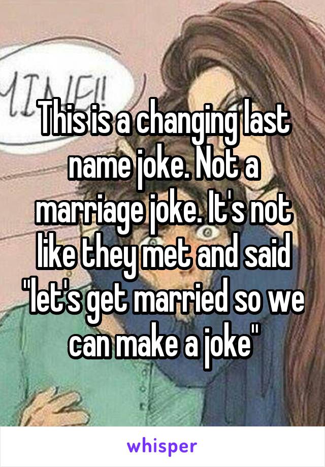 This is a changing last name joke. Not a marriage joke. It's not like they met and said "let's get married so we can make a joke"