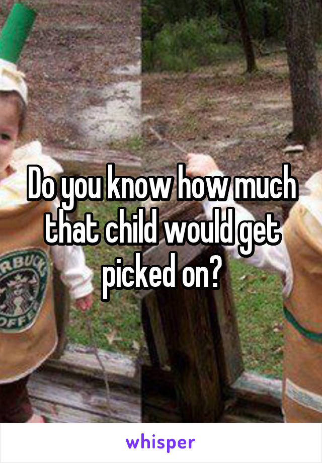 Do you know how much that child would get picked on?