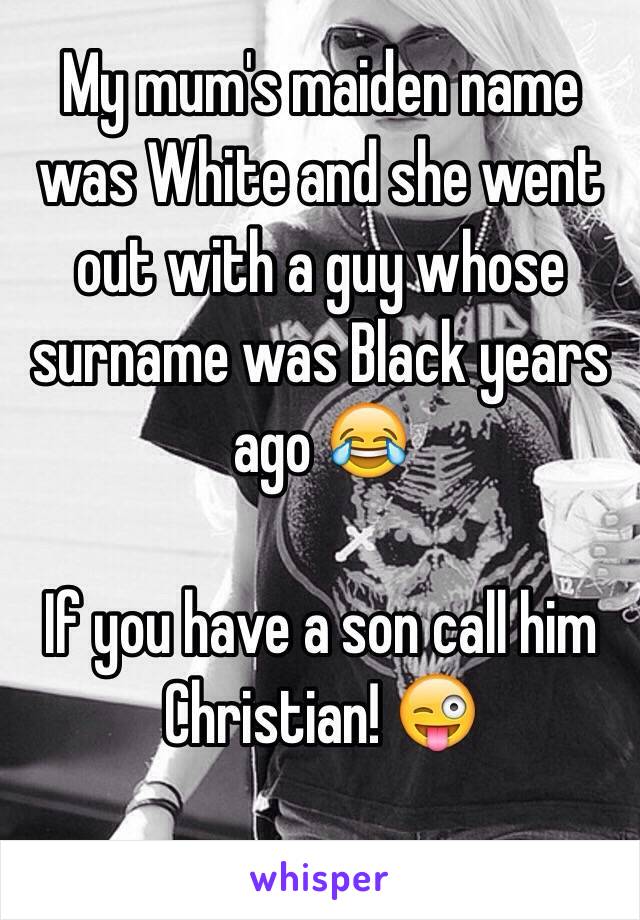 My mum's maiden name was White and she went out with a guy whose surname was Black years ago 😂

If you have a son call him Christian! 😜