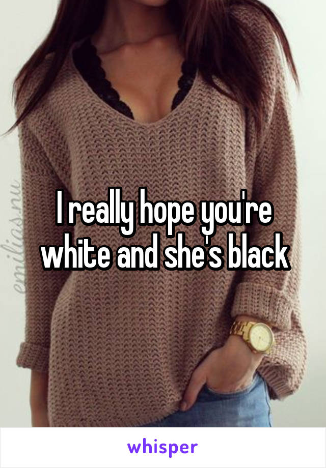 I really hope you're white and she's black