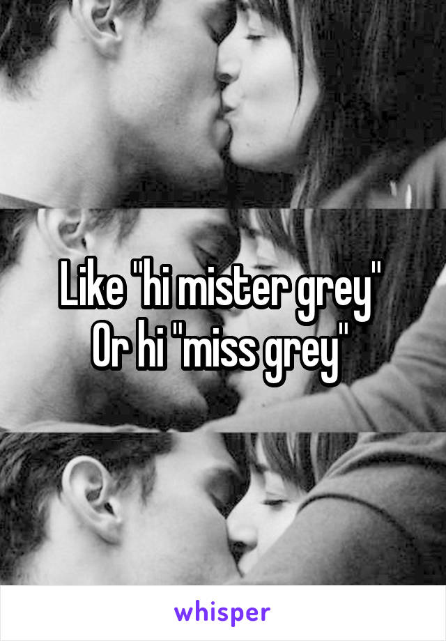 Like "hi mister grey" 
Or hi "miss grey" 