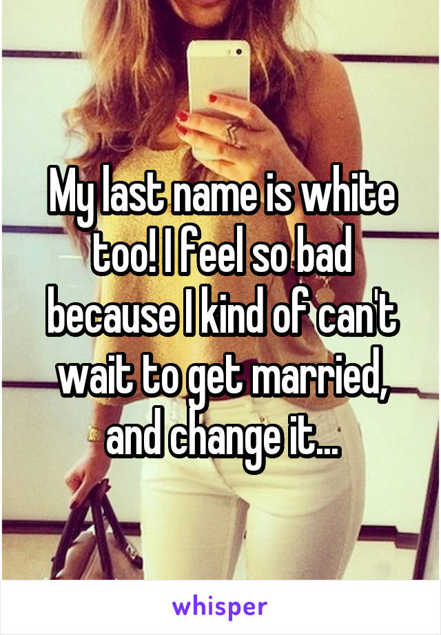 My last name is white too! I feel so bad because I kind of can't wait to get married, and change it...