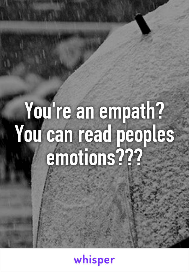 You're an empath? You can read peoples emotions???