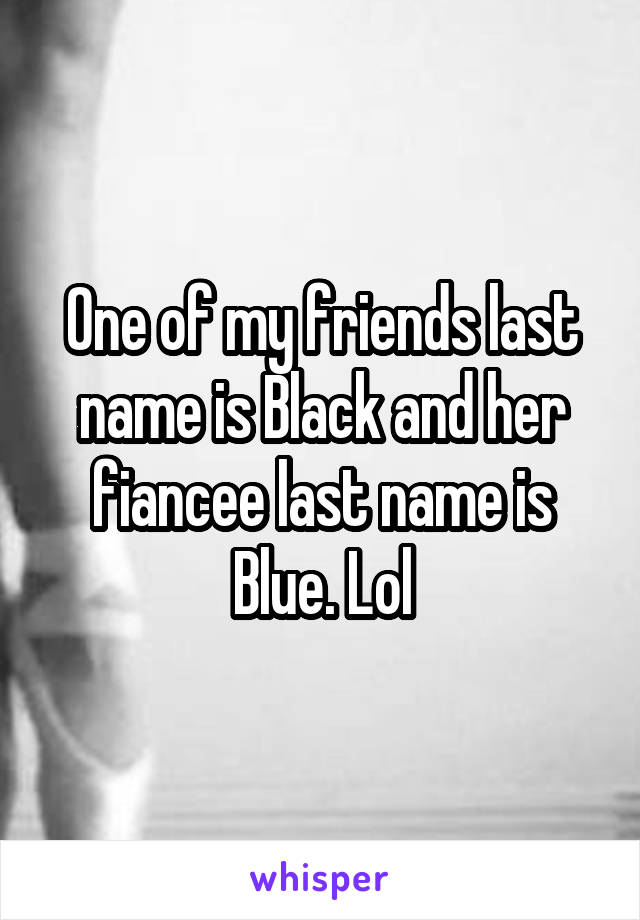 One of my friends last name is Black and her fiancee last name is Blue. Lol